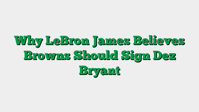 Why LeBron James Believes Browns Should Sign Dez Bryant
