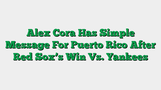 Alex Cora Has Simple Message For Puerto Rico After Red Sox’s Win Vs. Yankees