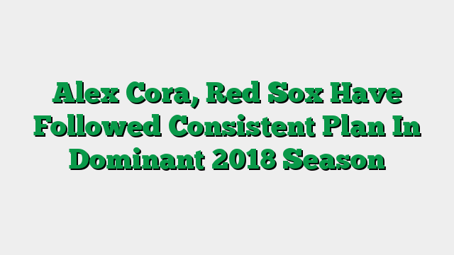 Alex Cora, Red Sox Have Followed Consistent Plan In Dominant 2018 Season