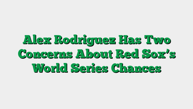 Alex Rodriguez Has Two Concerns About Red Sox’s World Series Chances