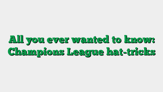 All you ever wanted to know: Champions League hat-tricks