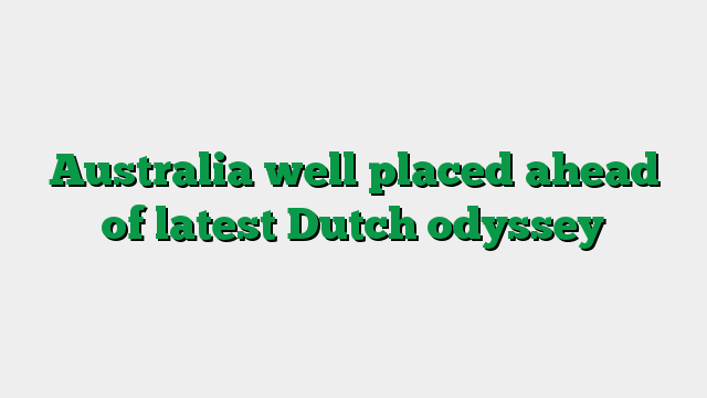 Australia well placed ahead of latest Dutch odyssey