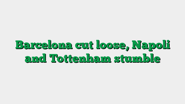 Barcelona cut loose, Napoli and Tottenham stumble