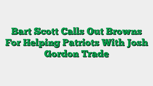 Bart Scott Calls Out Browns For Helping Patriots With Josh Gordon Trade