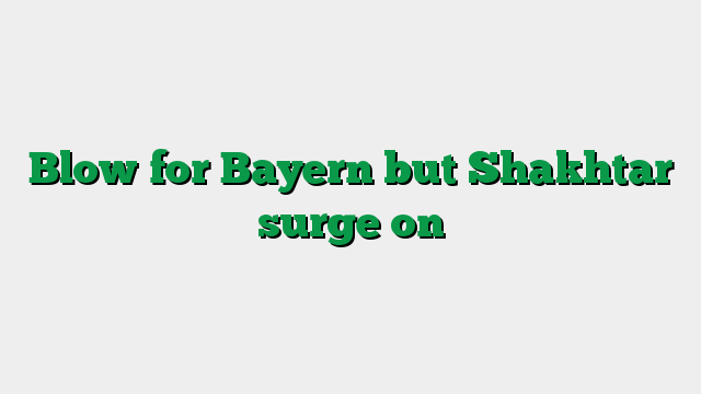 Blow for Bayern but Shakhtar surge on