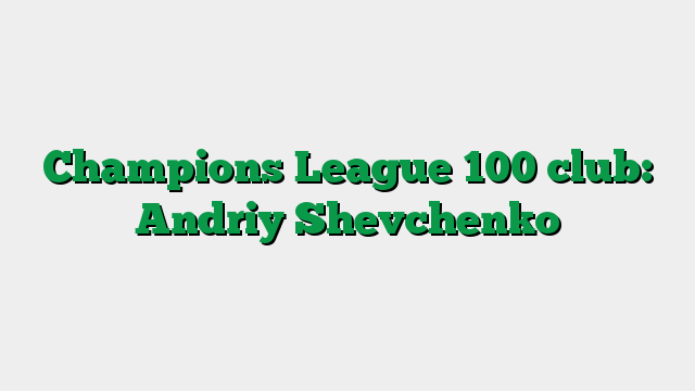Champions League 100 club: Andriy Shevchenko