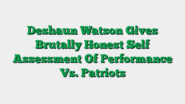 Deshaun Watson Gives Brutally Honest Self Assessment Of Performance Vs. Patriots