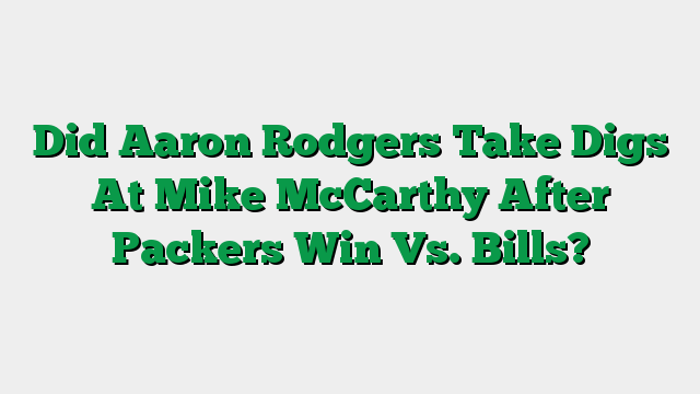 Did Aaron Rodgers Take Digs At Mike McCarthy After Packers Win Vs. Bills?