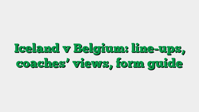 Iceland v Belgium: line-ups, coaches’ views, form guide