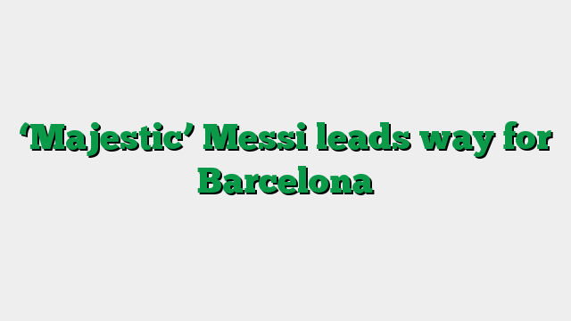 ‘Majestic’ Messi leads way for Barcelona