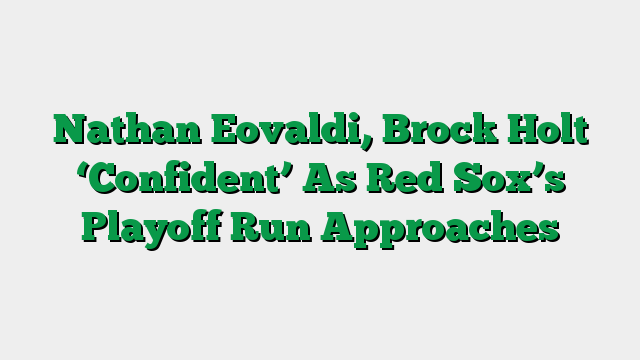 Nathan Eovaldi, Brock Holt ‘Confident’ As Red Sox’s Playoff Run Approaches