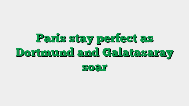 Paris stay perfect as Dortmund and Galatasaray soar