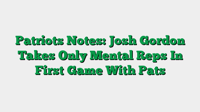 Patriots Notes: Josh Gordon Takes Only Mental Reps In First Game With Pats