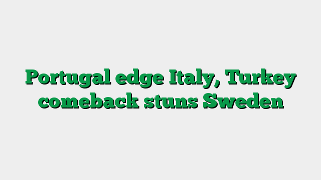 Portugal edge Italy, Turkey comeback stuns Sweden