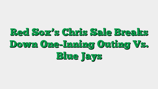 Red Sox’s Chris Sale Breaks Down One-Inning Outing Vs. Blue Jays