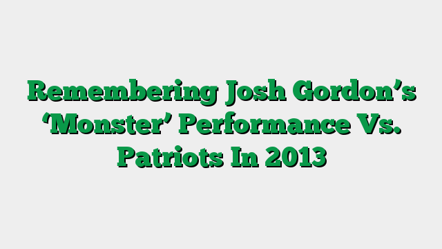 Remembering Josh Gordon’s ‘Monster’ Performance Vs. Patriots In 2013