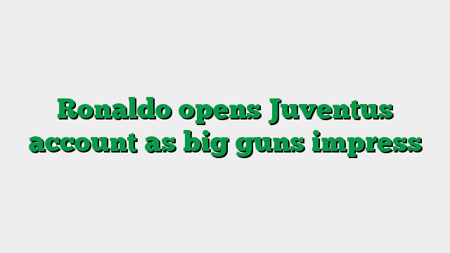 Ronaldo opens Juventus account as big guns impress
