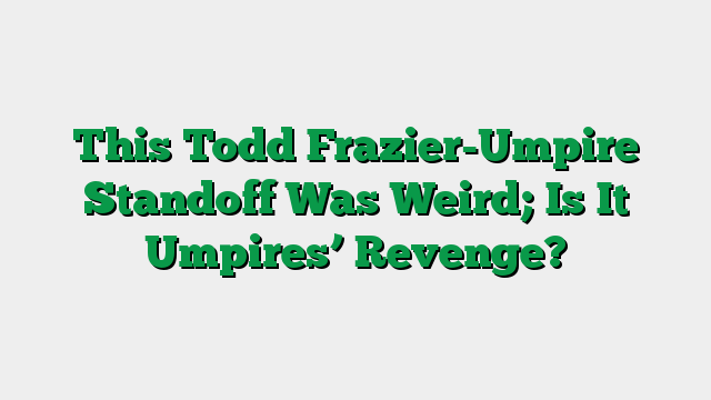 This Todd Frazier-Umpire Standoff Was Weird; Is It Umpires’ Revenge?