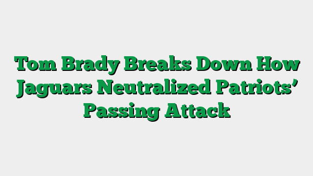 Tom Brady Breaks Down How Jaguars Neutralized Patriots’ Passing Attack