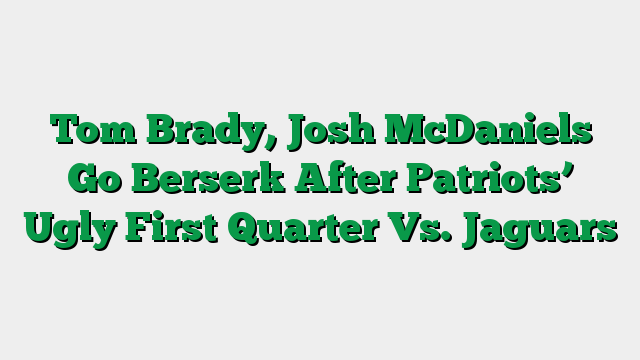 Tom Brady, Josh McDaniels Go Berserk After Patriots’ Ugly First Quarter Vs. Jaguars