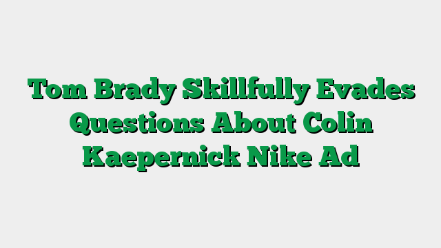 Tom Brady Skillfully Evades Questions About Colin Kaepernick Nike Ad