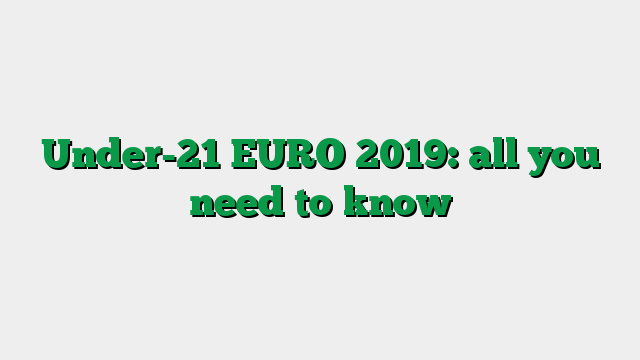 Under-21 EURO 2019: all you need to know