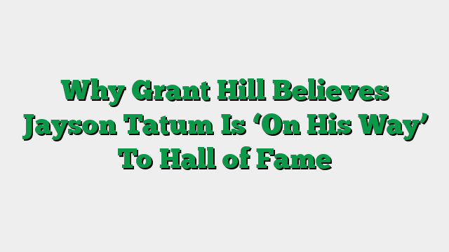Why Grant Hill Believes Jayson Tatum Is ‘On His Way’ To Hall of Fame
