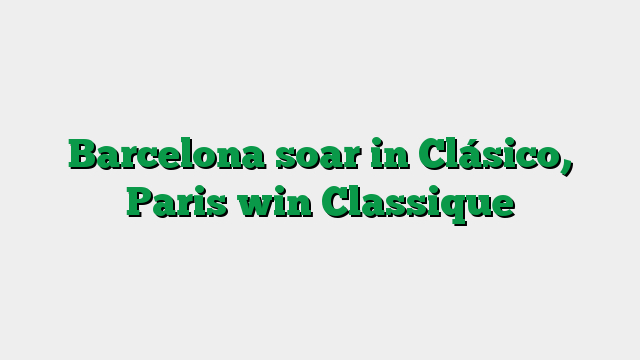 Barcelona soar in Clásico, Paris win Classique