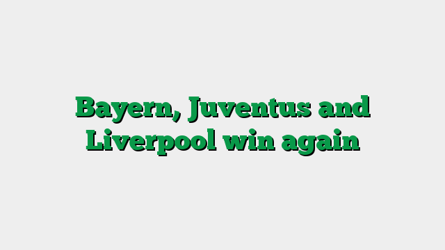 Bayern, Juventus and Liverpool win again