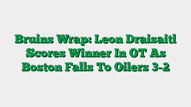 Bruins Wrap: Leon Draisaitl Scores Winner In OT As Boston Falls To Oilers 3-2