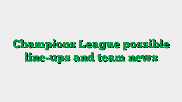 Champions League possible line-ups and team news