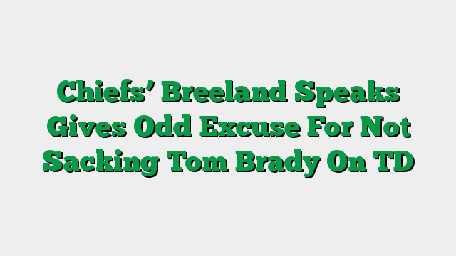 Chiefs’ Breeland Speaks Gives Odd Excuse For Not Sacking Tom Brady On TD