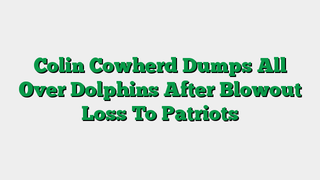 Colin Cowherd Dumps All Over Dolphins After Blowout Loss To Patriots