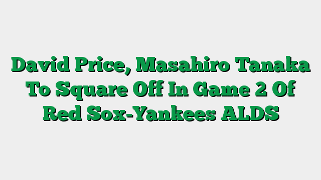 David Price, Masahiro Tanaka To Square Off In Game 2 Of Red Sox-Yankees ALDS