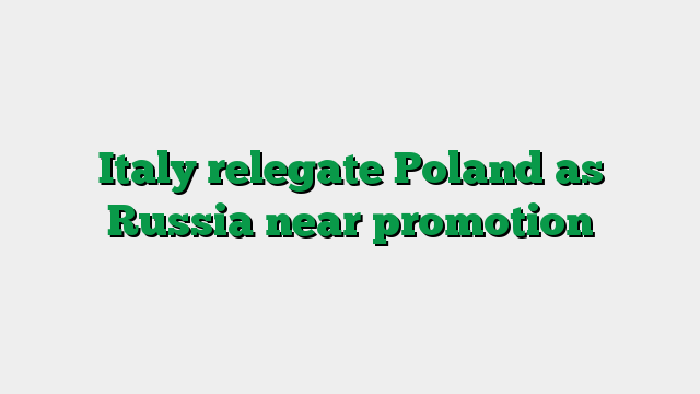 Italy relegate Poland as Russia near promotion
