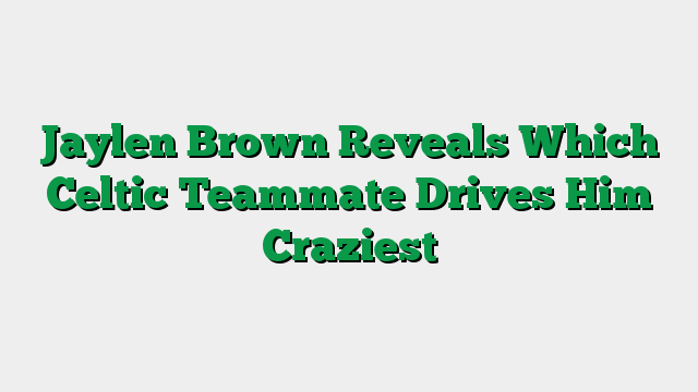 Jaylen Brown Reveals Which Celtic Teammate Drives Him Craziest