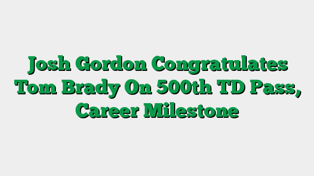 Josh Gordon Congratulates Tom Brady On 500th TD Pass, Career Milestone