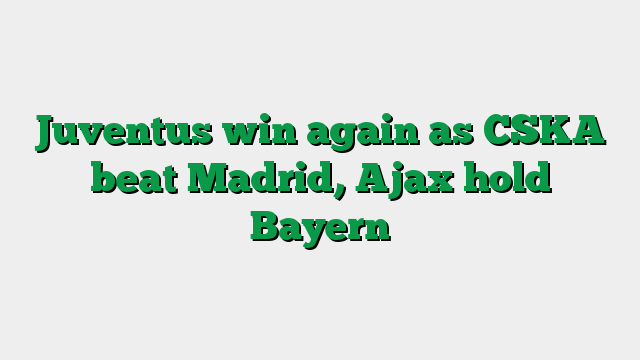 Juventus win again as CSKA beat Madrid, Ajax hold Bayern