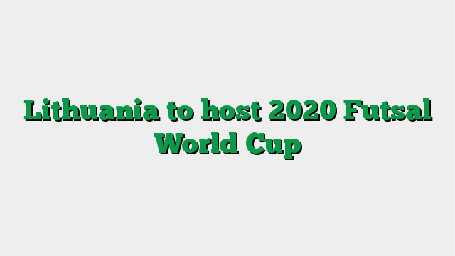 Lithuania to host 2020 Futsal World Cup