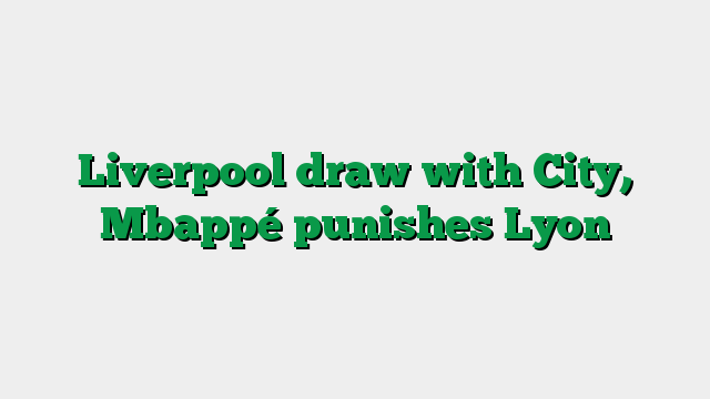 Liverpool draw with City, Mbappé punishes Lyon