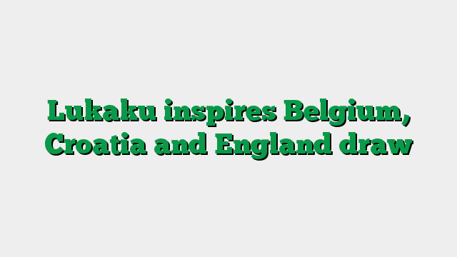 Lukaku inspires Belgium, Croatia and England draw