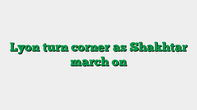 Lyon turn corner as Shakhtar march on