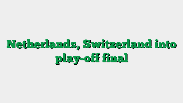 Netherlands, Switzerland into play-off final