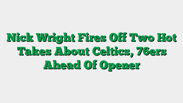 Nick Wright Fires Off Two Hot Takes About Celtics, 76ers Ahead Of Opener