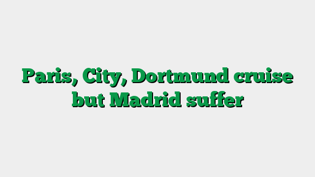Paris, City, Dortmund cruise but Madrid suffer