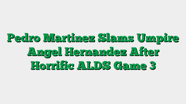 Pedro Martinez Slams Umpire Angel Hernandez After Horrific ALDS Game 3