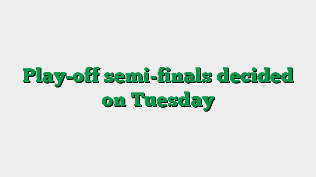 Play-off semi-finals decided on Tuesday