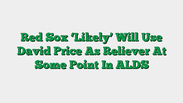 Red Sox ‘Likely’ Will Use David Price As Reliever At Some Point In ALDS