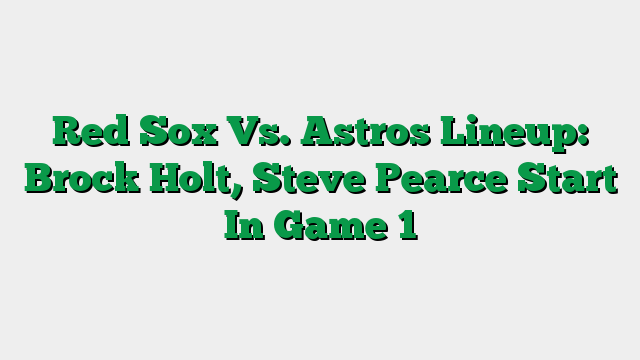 Red Sox Vs. Astros Lineup: Brock Holt, Steve Pearce Start In Game 1