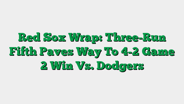Red Sox Wrap: Three-Run Fifth Paves Way To 4-2 Game 2 Win Vs. Dodgers